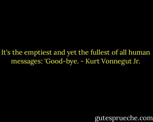 It's the emptiest and yet the fullest of all human messages: 'Good-bye. - Kurt Vonnegut Jr.