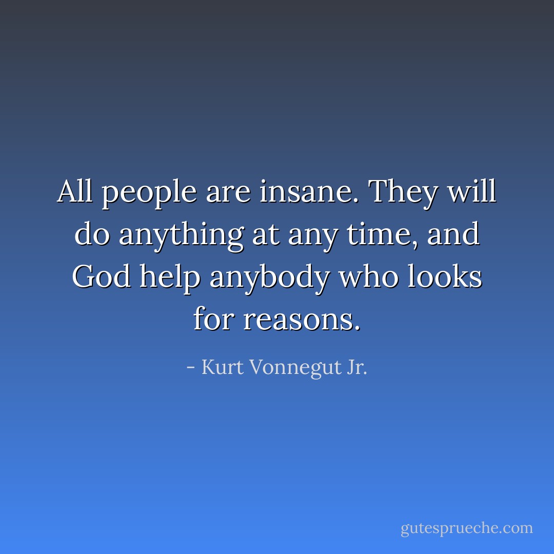 All people are insane. They will do anything at any time, and God help anybody who looks for reasons. - Kurt Vonnegut Jr.