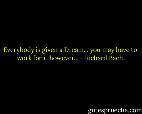 Everybody is given a Dream... you may have to work for it however... - Richard Bach