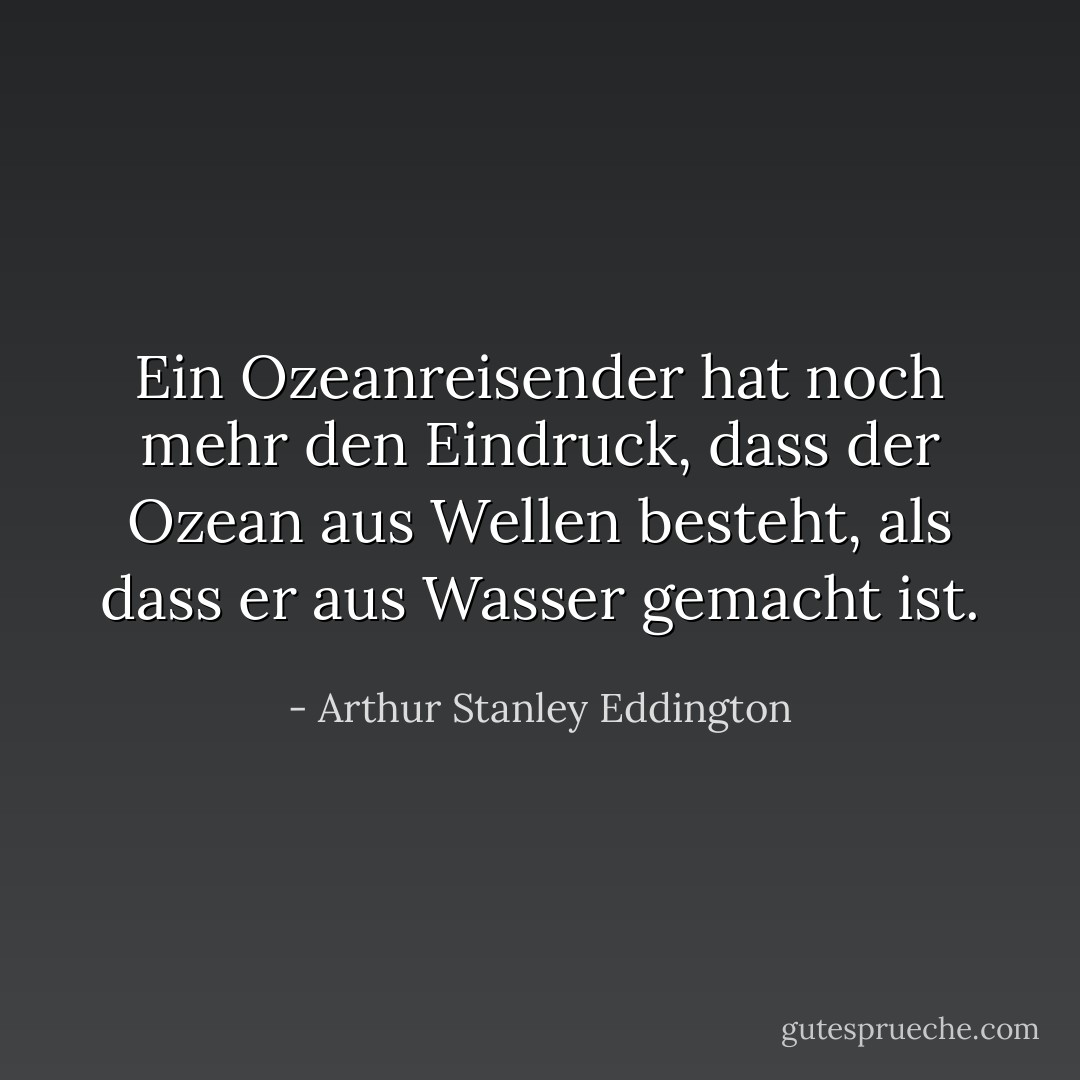 Ein Ozeanreisender hat noch mehr den Eindruck, dass der Ozean aus Wellen besteht, als dass er aus Wasser gemacht ist. - Arthur Stanley Eddington<