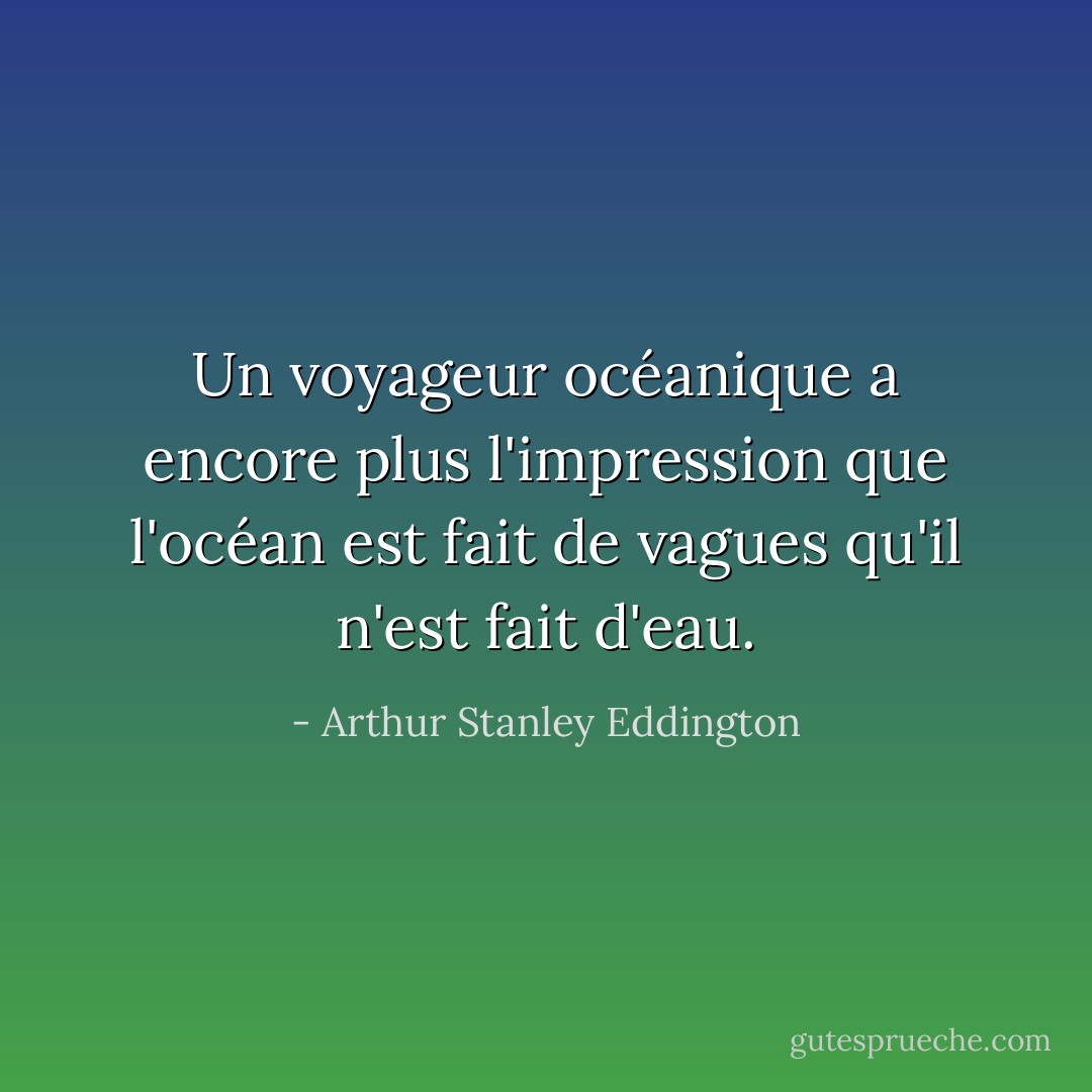 Un voyageur océanique a encore plus l'impression que l'océan est fait de vagues qu'il n'est fait d'eau. - Arthur Stanley Eddington