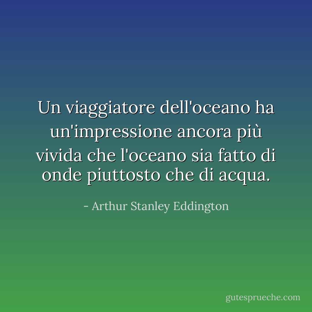 Un viaggiatore dell'oceano ha un'impressione ancora più vivida che l'oceano sia fatto di onde piuttosto che di acqua. - Arthur Stanley Eddington
