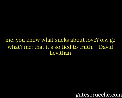 me: you know what sucks about love?<br />o.w.g.: what?<br />me: that it's so tied to truth. - David Levithan