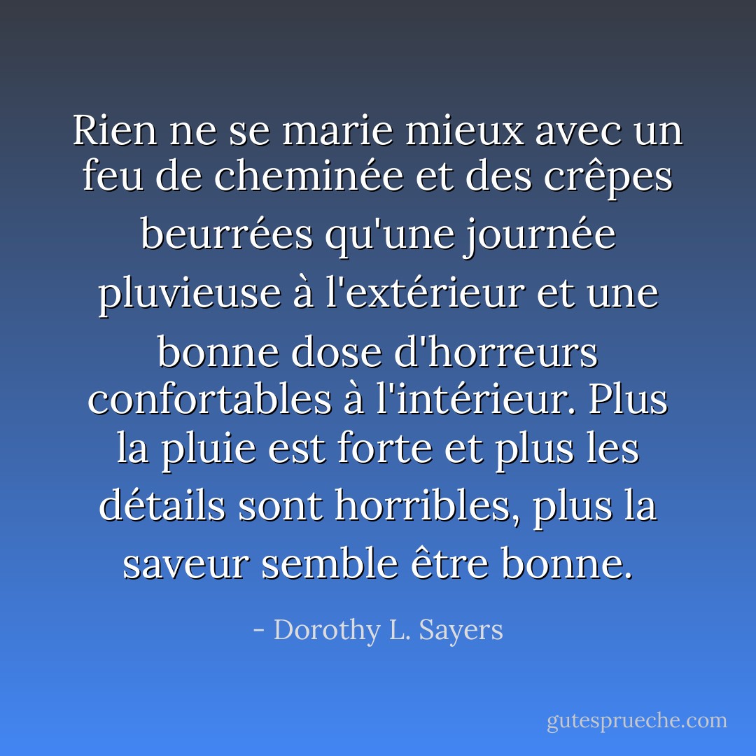Rien ne se marie mieux avec un feu de cheminée et des crêpes beurrées qu'une journée pluvieuse à l'extérieur et une bonne dose d'horreurs confortables à l'intérieur. Plus la pluie est forte et plus les détails sont horribles, plus la saveur semble être bonne. - Dorothy L. Sayers
