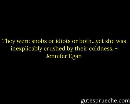 They were snobs or idiots or both...yet she was inexplicably crushed by their coldness. - Jennifer Egan