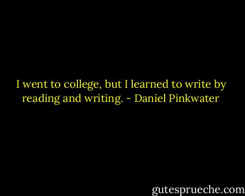 I went to college, but I learned to write by reading and writing. - Daniel Pinkwater