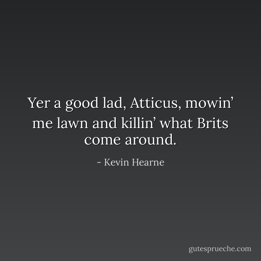 Yer a good lad, Atticus, mowin’ me lawn and killin’ what Brits come around. - Kevin Hearne