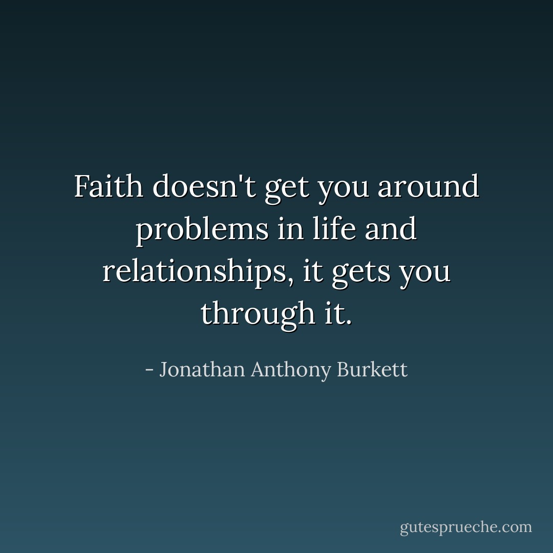 Faith doesn't get you around problems in life and relationships, it gets you through it. - Jonathan Anthony Burkett