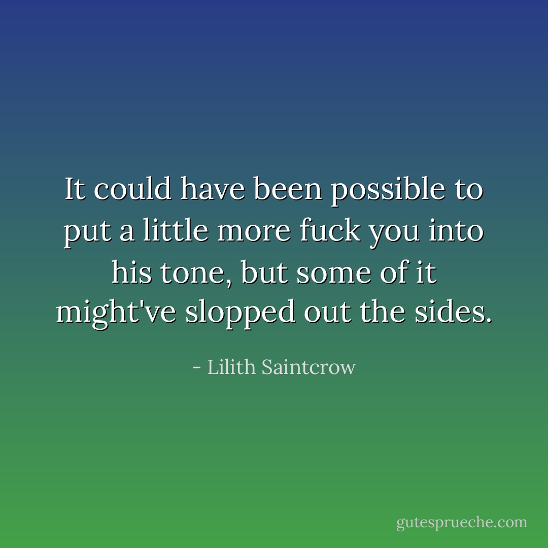 It could have been possible to put a little more fuck you into his tone, but some of it might've slopped out the sides. - Lilith Saintcrow