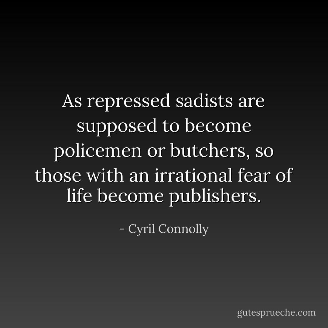 As repressed sadists are supposed to become policemen or butchers, so those with an irrational fear of life become publishers. - Cyril Connolly