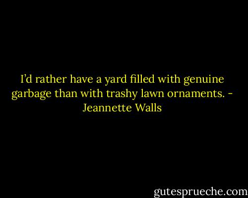 I’d rather have a yard filled with genuine garbage than with<br />trashy lawn ornaments. - Jeannette Walls