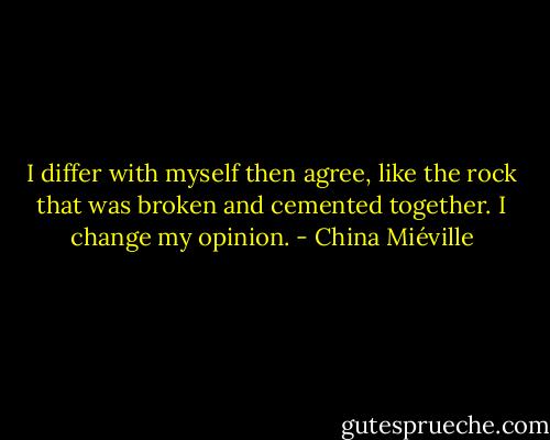 I differ with myself then agree, like the rock that was broken and cemented together. I change my opinion. - China Miéville
