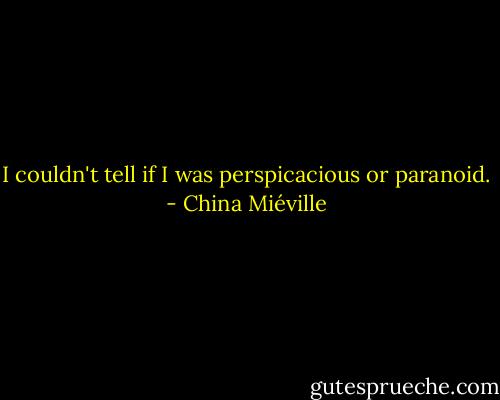 I couldn't tell if I was perspicacious or paranoid. - China Miéville