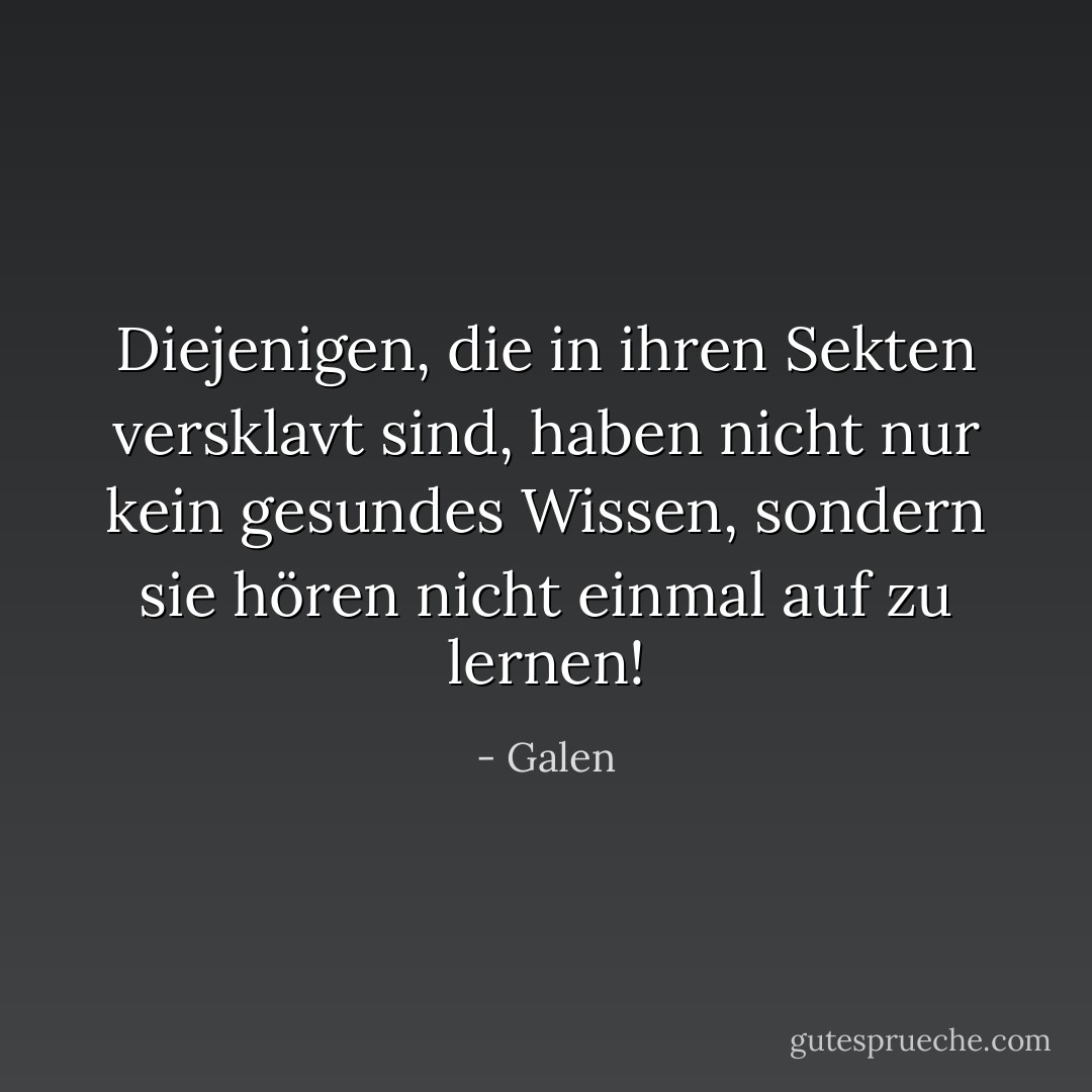 Diejenigen, die in ihren Sekten versklavt sind, haben nicht nur kein gesundes Wissen, sondern sie hören nicht einmal auf zu lernen! - Galen<