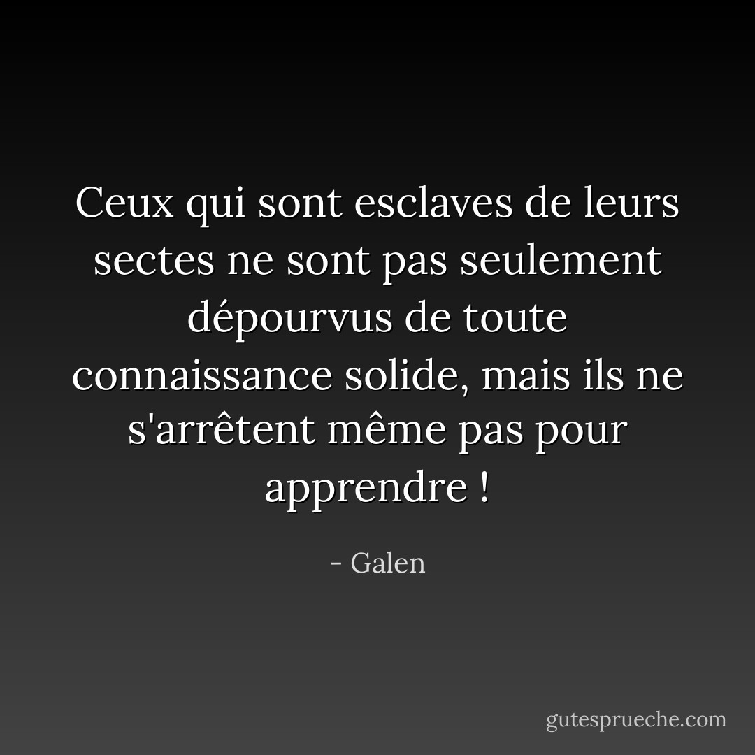 Ceux qui sont esclaves de leurs sectes ne sont pas seulement dépourvus de toute connaissance solide, mais ils ne s'arrêtent même pas pour apprendre ! - Galen