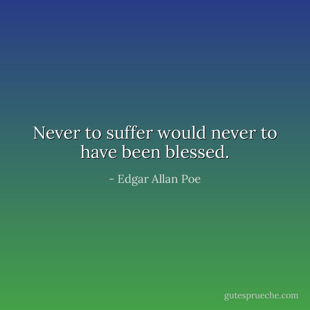 Never to suffer would never to have been blessed. - Edgar Allan Poe