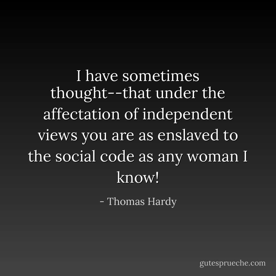 I have sometimes thought--that under the affectation of independent views you are as enslaved to the social code as any woman I know! - Thomas Hardy