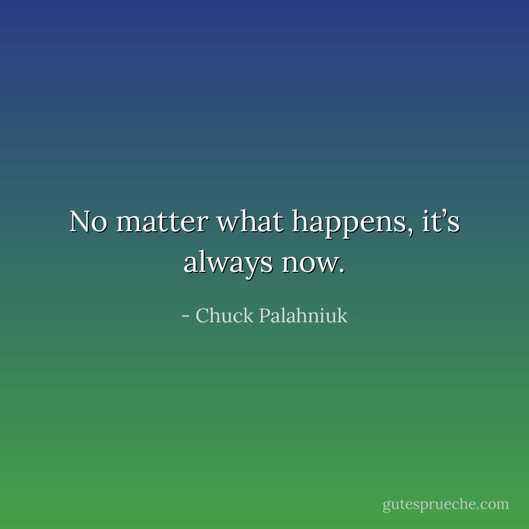 No matter what happens, it’s always now. - Chuck Palahniuk