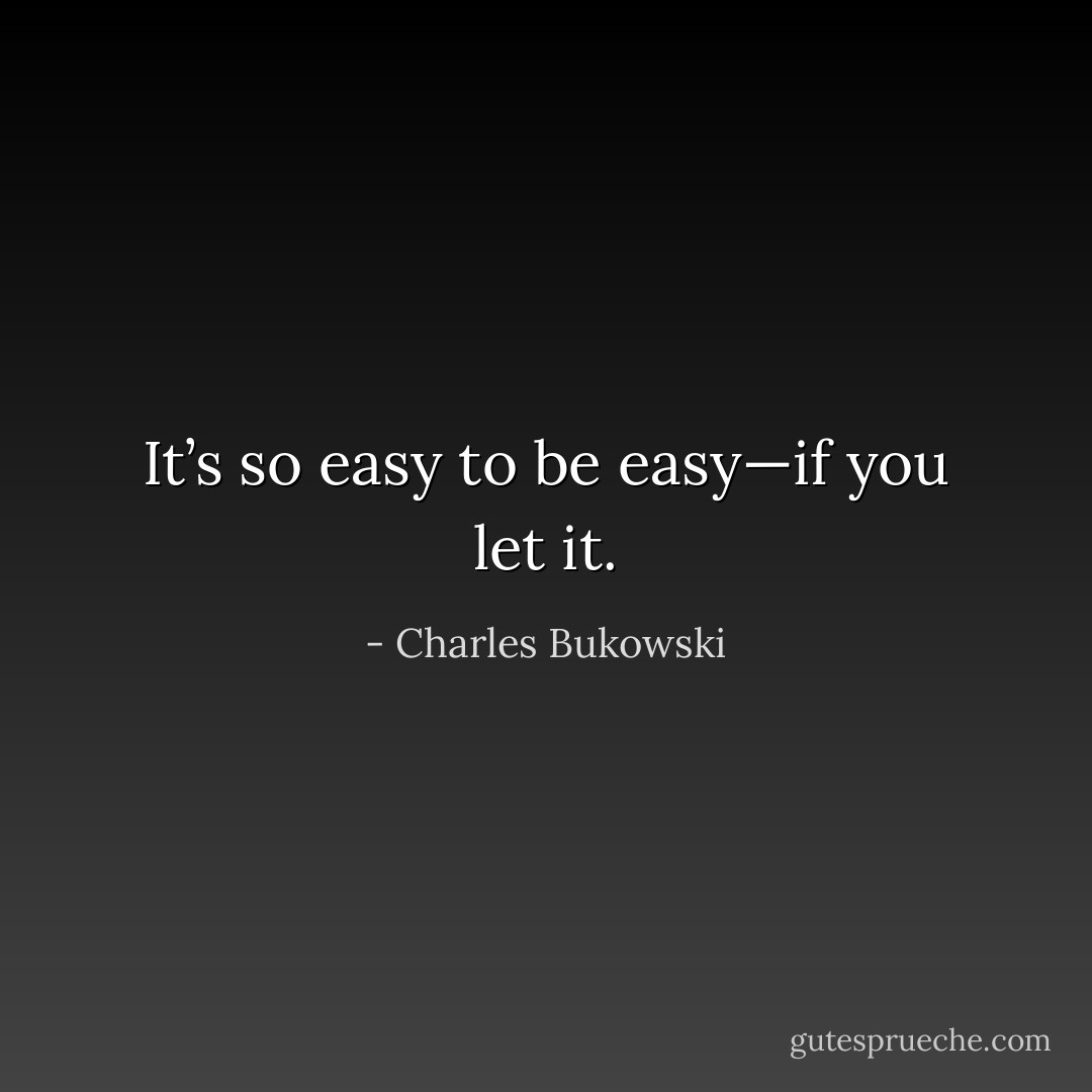 It’s so easy to be easy—if you let it. - Charles Bukowski
