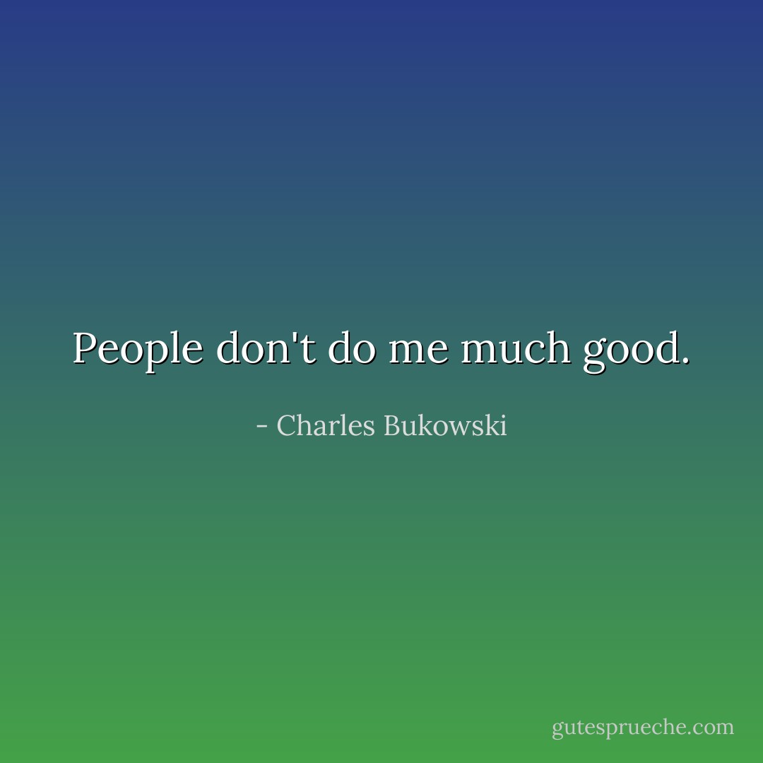 People don't do me much good. - Charles Bukowski