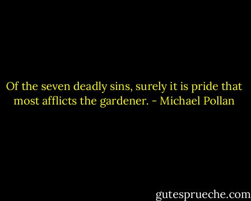 Of the seven deadly sins, surely it is pride that most afflicts the gardener. - Michael Pollan