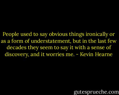 People used to say obvious things ironically or as a form of understatement, but in the last few decades they seem to say it with a sense of discovery, and it worries me. - Kevin Hearne