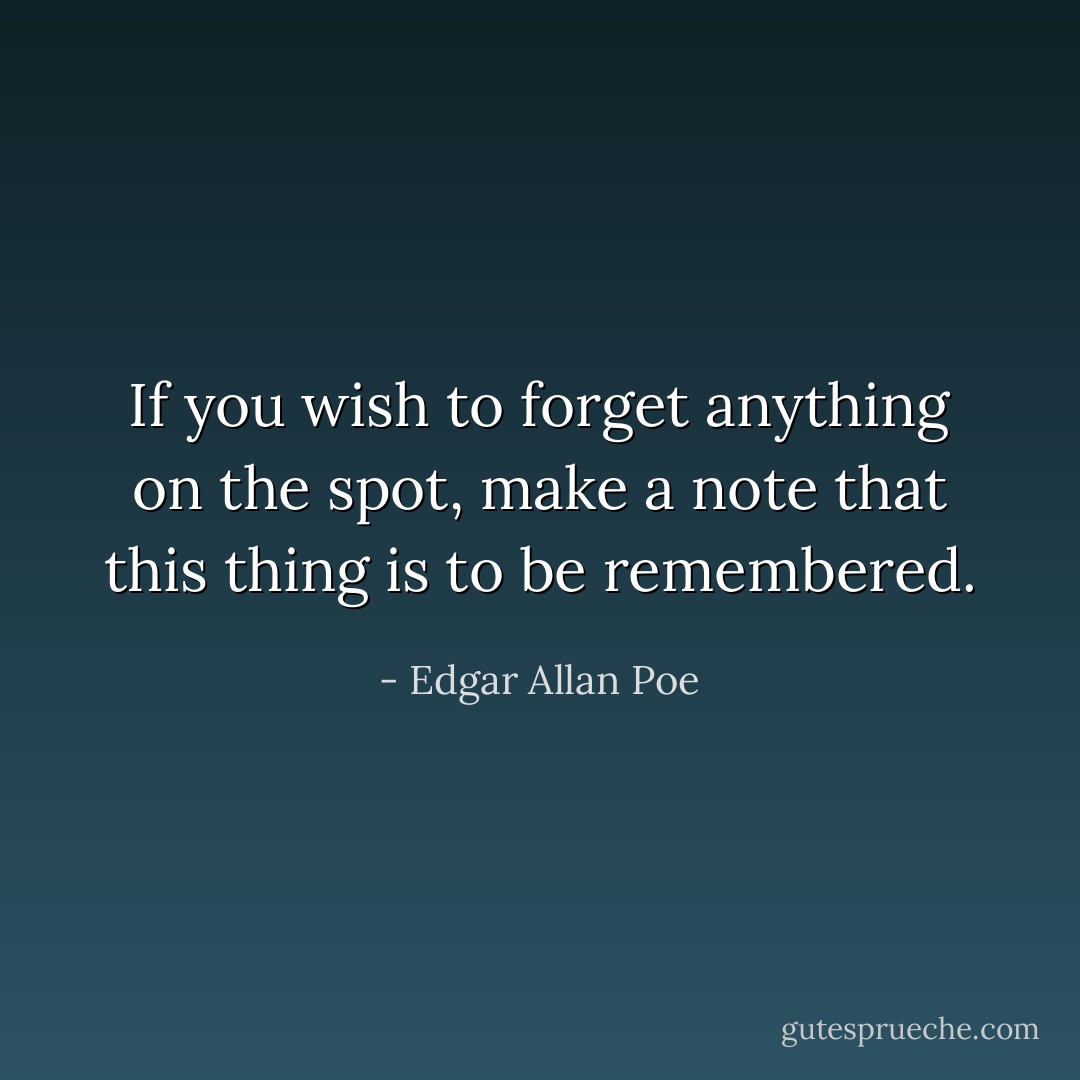 If you wish to forget anything on the spot, make a note that this thing is to be remembered. - Edgar Allan Poe