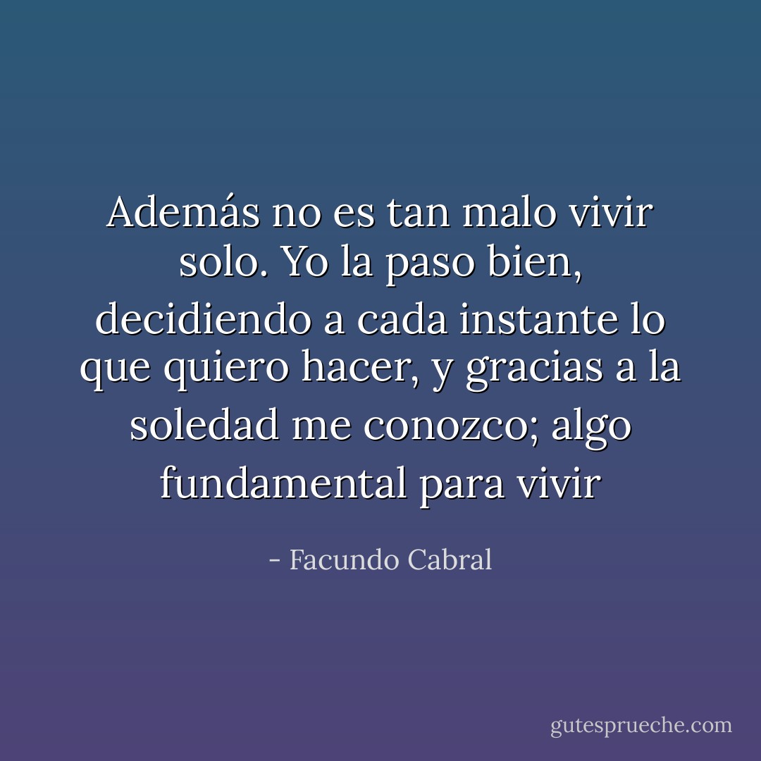 Además no es tan malo vivir solo. Yo la paso bien, decidiendo a cada instante lo que quiero hacer, y gracias a la soledad me conozco; algo fundamental para vivir - Facundo Cabral