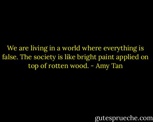 We are living in a world where everything is false. The society is like bright paint applied on top of rotten wood. - Amy Tan