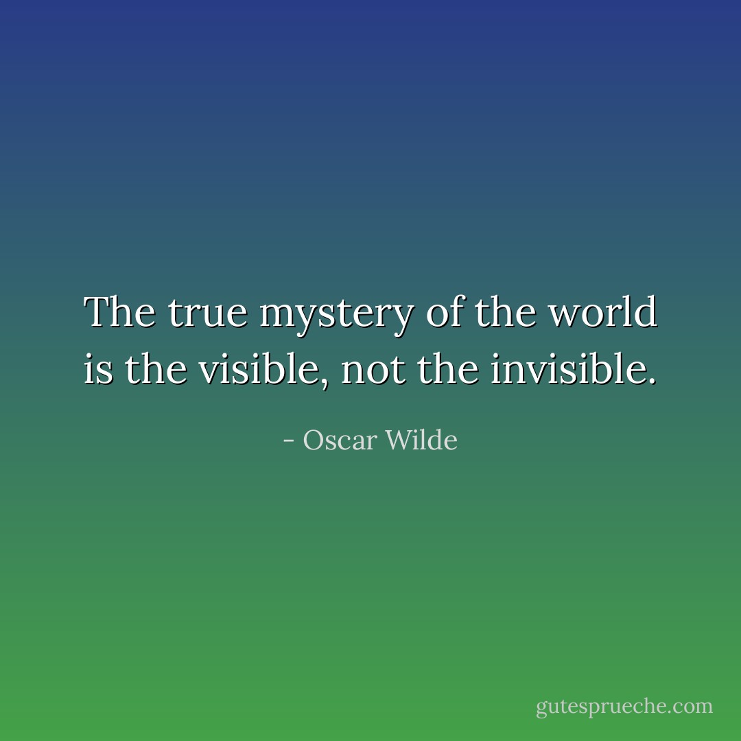 The true mystery of the world is the visible, not the invisible. - Oscar Wilde