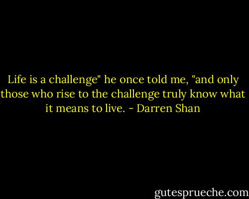 Life is a challenge" he once told me, "and only those who rise to the challenge truly know what it means to live. - Darren Shan