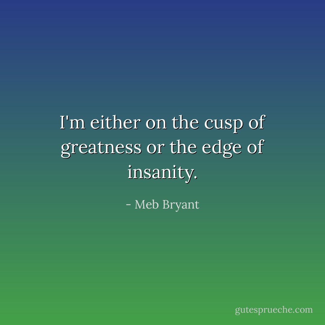 I'm either on the cusp of greatness or the edge of insanity. - Meb Bryant
