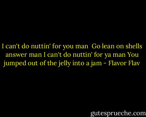 I can't do nuttin' for you man<br /><br />Go lean on shells answer man<br />I can't do nuttin' for ya man<br />You jumped out of the jelly into a jam - Flavor Flav