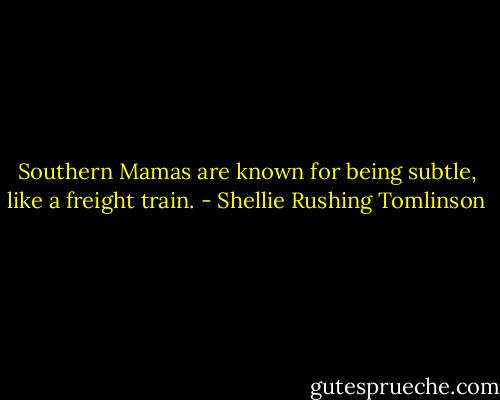 Southern Mamas are known for being subtle, like a freight train. - Shellie Rushing Tomlinson