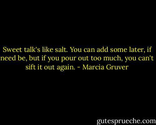 Sweet talk's like salt. You can add some later, if need be, but if you pour out too much, you can't sift it out again. - Marcia Gruver