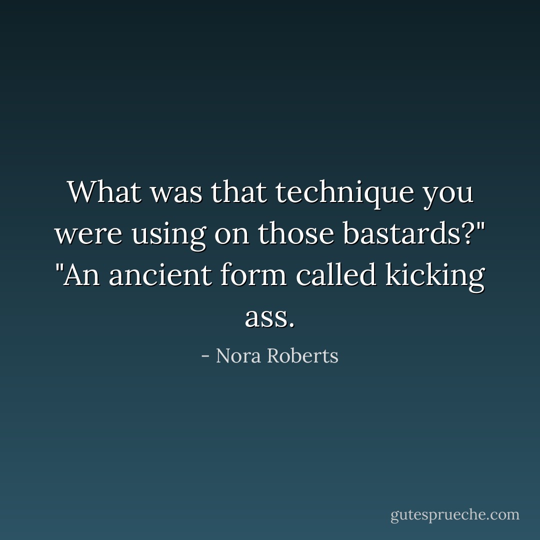 What was that technique you were using on those bastards?"<br />"An ancient form called kicking ass. - Nora Roberts