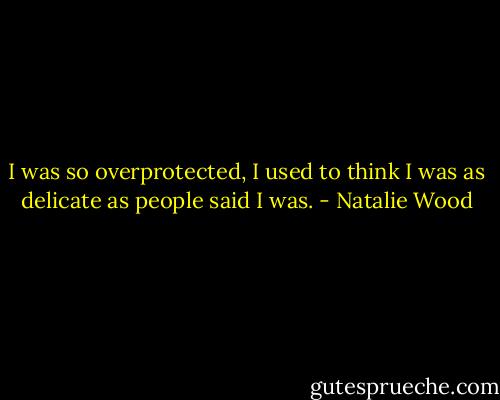 I was so overprotected, I used to think I was as delicate as people said I was. - Natalie Wood