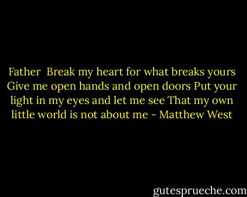 Father <br />Break my heart for what breaks yours<br />Give me open hands and open doors<br />Put your light in my eyes and let me see<br />That my own little world is not about me - Matthew West