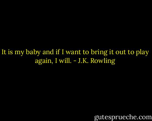 It is my baby and if I want to bring it out to play again, I will. - J.K. Rowling