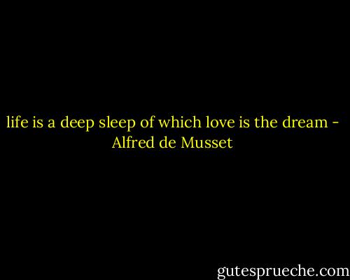 life is a deep sleep of which love is the dream - Alfred de Musset