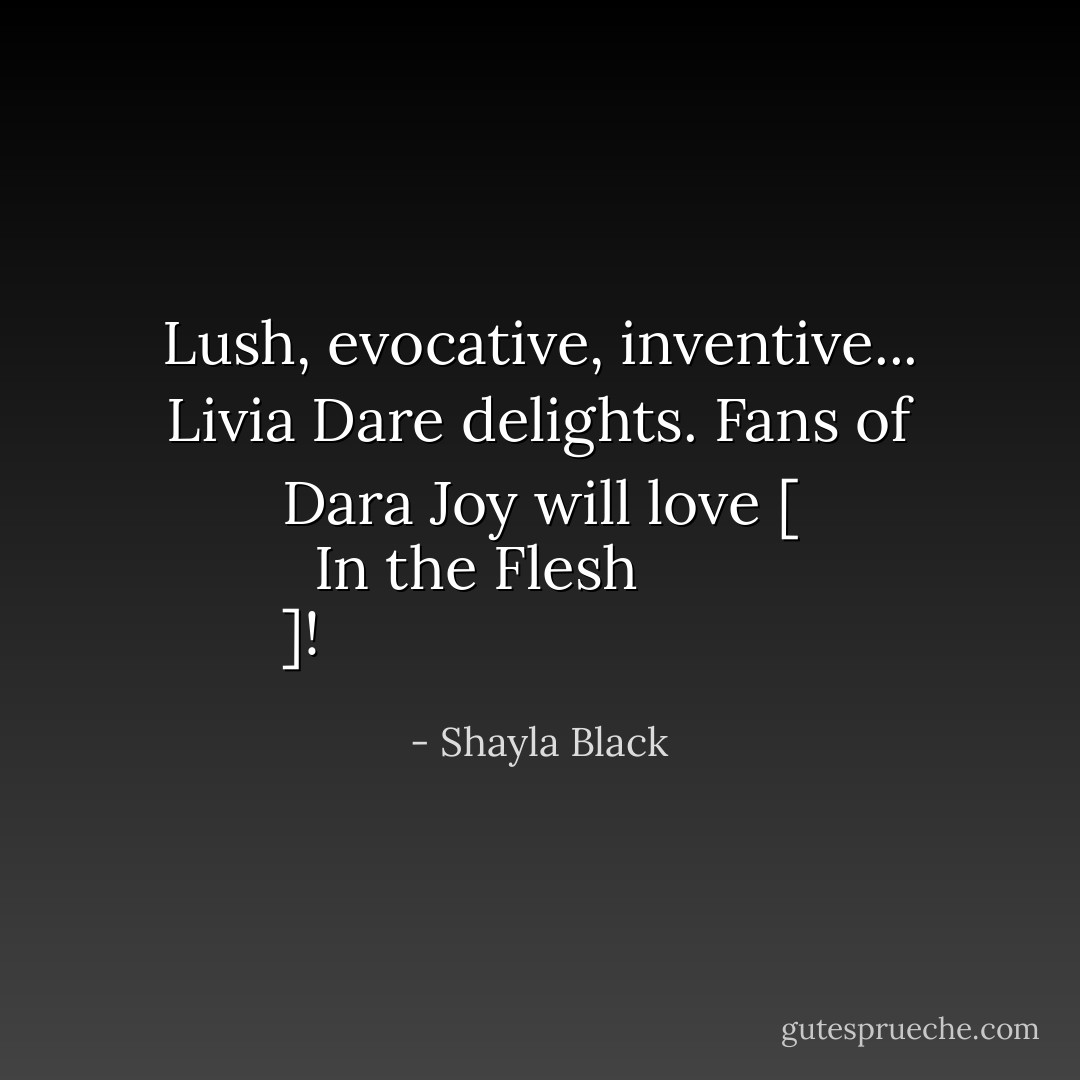 Lush, evocative, inventive... Livia Dare delights. Fans of Dara Joy will love [<a href="https://www.goodreads.com/book/show/5585181-in-the-flesh" rel="nofollow noopener">
  <i>In the Flesh</i>
</a>]! - Shayla Black