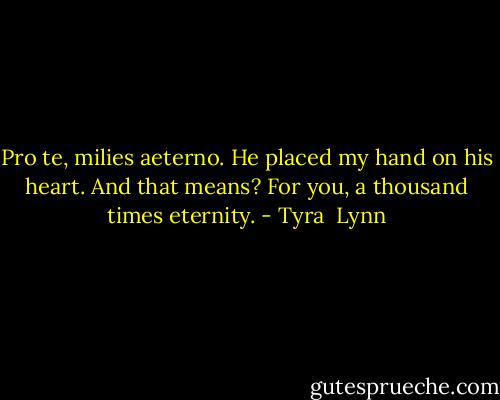 Pro te, milies aeterno. He placed my hand on his heart. And that means? For you, a thousand times eternity. - Tyra  Lynn