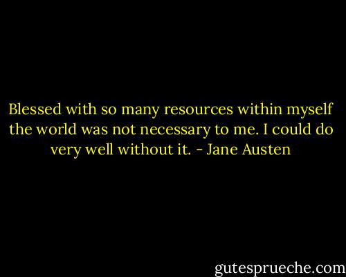 Blessed with so many resources within myself the world was not necessary to me. I could do very well without it. - Jane Austen