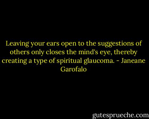 Leaving your ears open to the suggestions of others only closes the mind's eye, thereby creating a type of spiritual glaucoma. - Janeane Garofalo