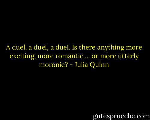 A duel, a duel, a duel. Is there anything more exciting, more romantic ... or more utterly moronic? - Julia Quinn