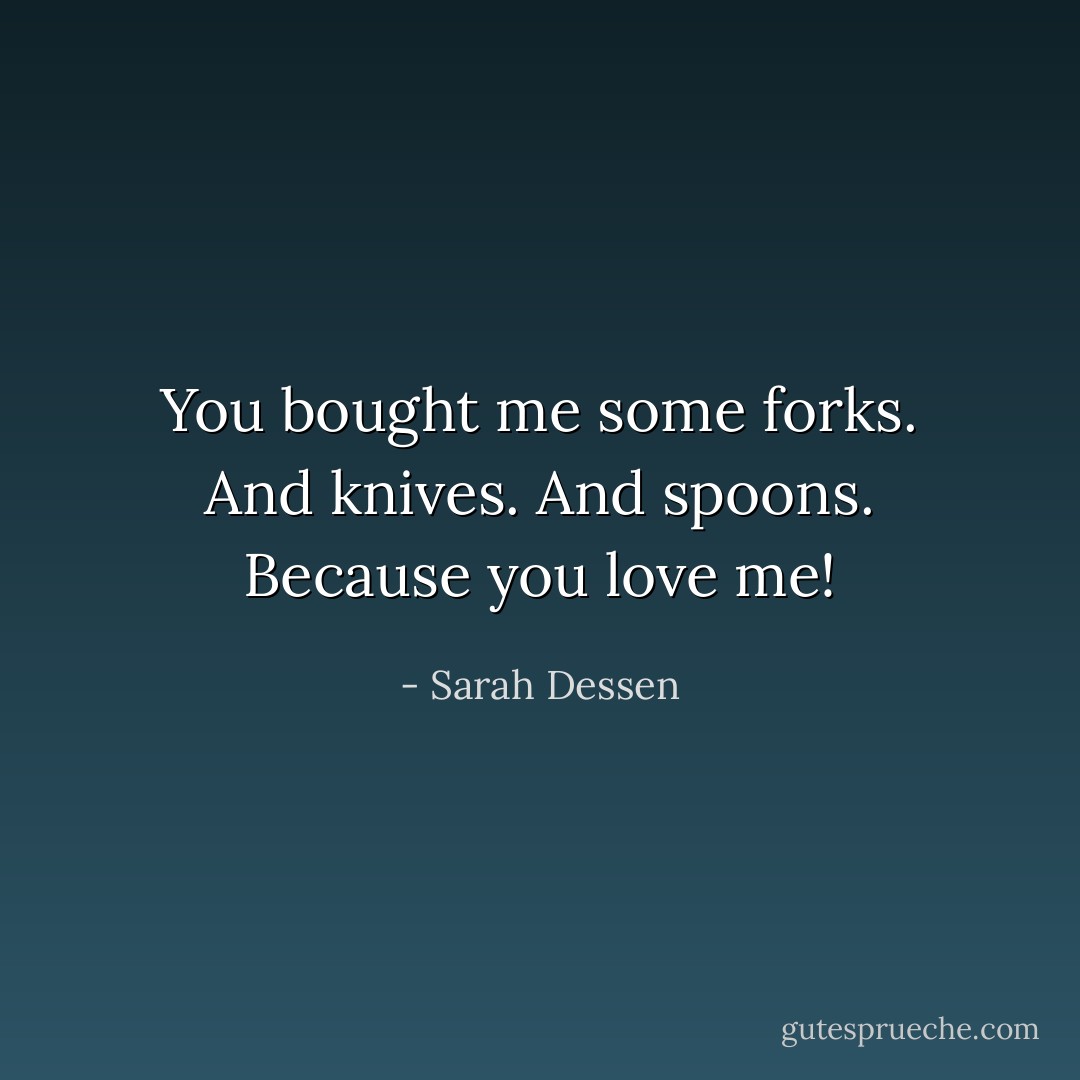 You bought me some forks. And knives. And spoons. Because you love me! - Sarah Dessen