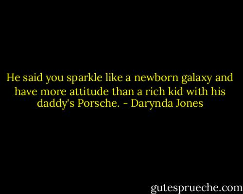 He said you sparkle like a newborn galaxy and have more attitude than a rich kid with his daddy's Porsche. - Darynda Jones