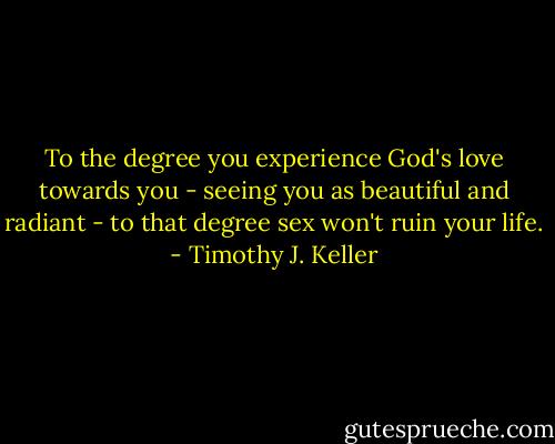 To the degree you experience God's love towards you - seeing you as beautiful and radiant - to that degree sex won't ruin your life. - Timothy J. Keller