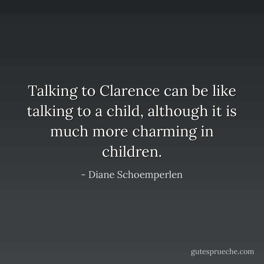 Talking to Clarence can be like talking to a child, although it is much more charming in children. - Diane Schoemperlen