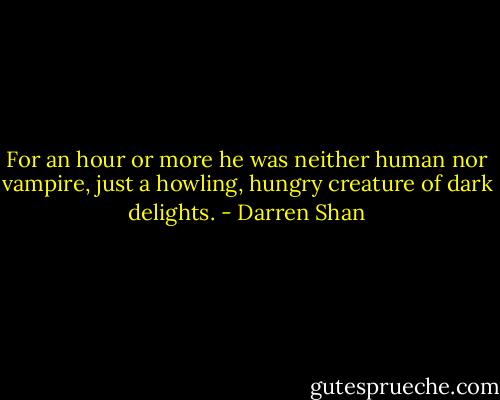 For an hour or more he was neither human nor vampire, just a howling, hungry creature of dark delights. - Darren Shan